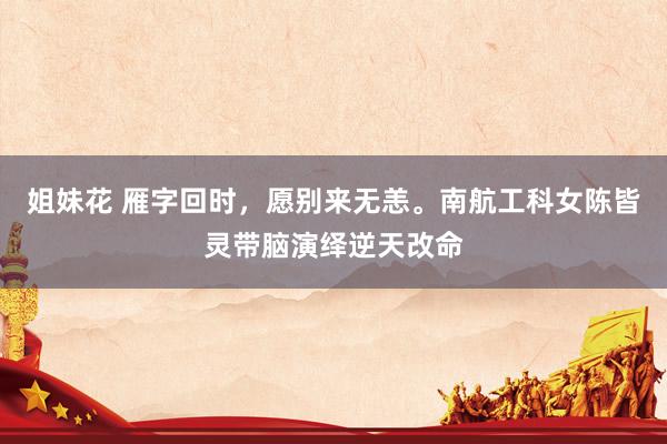 姐妹花 雁字回时，愿别来无恙。南航工科女陈皆灵带脑演绎逆天改命