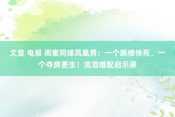 文爱 电报 闺蜜同嫁凤凰男：一个跳楼惨死，一个夺房更生！流泪婚配启示录
