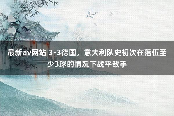 最新av网站 3-3德国，意大利队史初次在落伍至少3球的情况下战平敌手