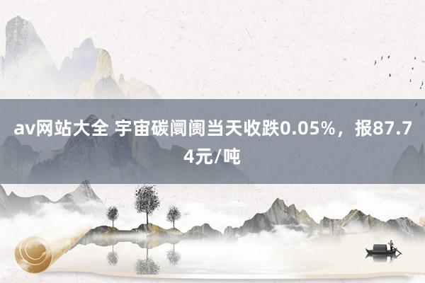 av网站大全 宇宙碳阛阓当天收跌0.05%，报87.74元/吨