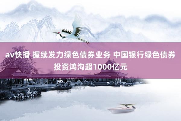 av快播 握续发力绿色债券业务 中国银行绿色债券投资鸿沟超1000亿元