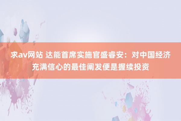 求av网站 达能首席实施官盛睿安：对中国经济充满信心的最佳阐发便是握续投资