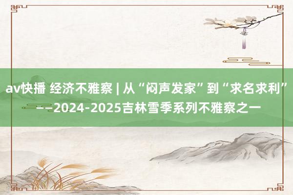 av快播 经济不雅察 | 从“闷声发家”到“求名求利” ——2024-2025吉林雪季系列不雅察之一