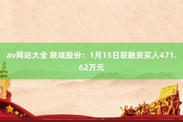 av网站大全 联域股份：1月15日获融资买入471.62万元