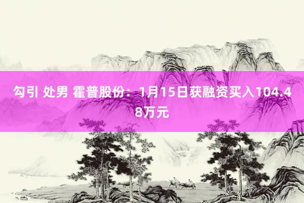 勾引 处男 霍普股份：1月15日获融资买入104.48万元