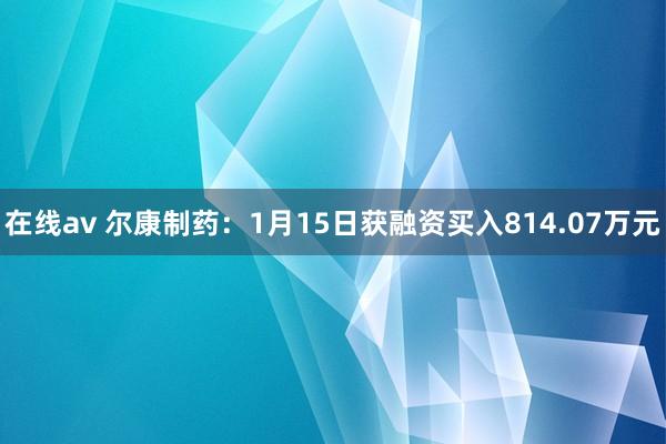 在线av 尔康制药：1月15日获融资买入814.07万元