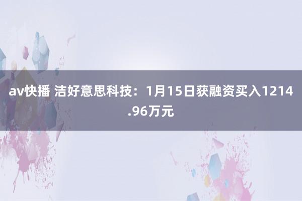 av快播 洁好意思科技：1月15日获融资买入1214.96万元