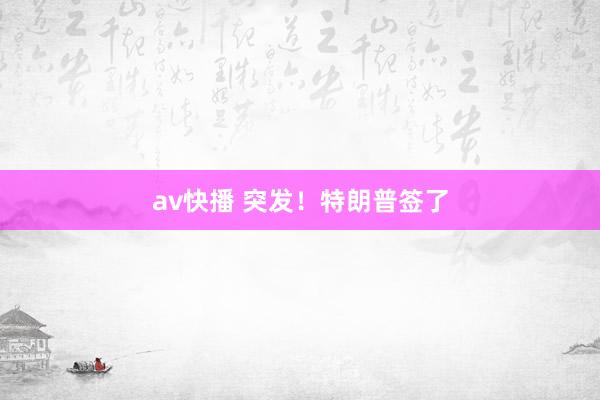 av快播 突发！特朗普签了