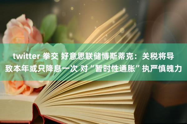 twitter 拳交 好意思联储博斯蒂克：关税将导致本年或只降息一次 对“暂时性通胀”执严慎魄力