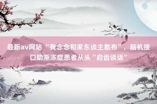 最新av网站 “我念念和家东谈主散布”，脑机接口助渐冻症患者从头“启齿谈话”