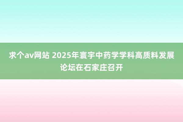 求个av网站 2025年寰宇中药学学科高质料发展论坛在石家庄召开