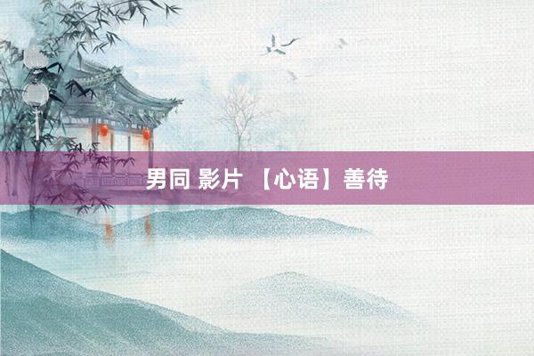 男同 影片 【心语】善待