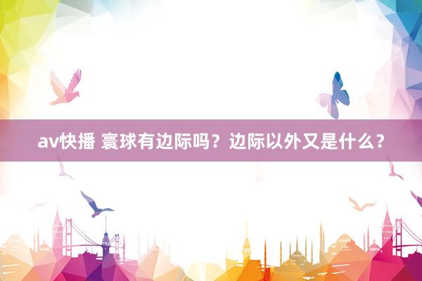 av快播 寰球有边际吗？边际以外又是什么？