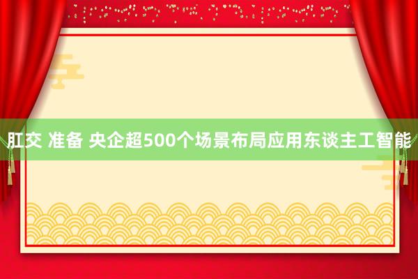 肛交 准备 央企超500个场景布局应用东谈主工智能