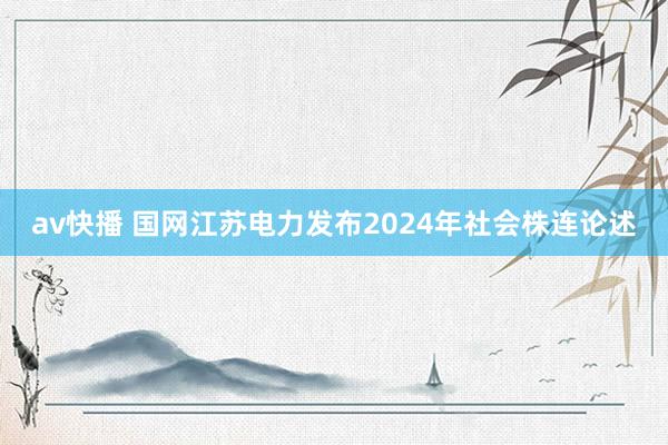 av快播 国网江苏电力发布2024年社会株连论述
