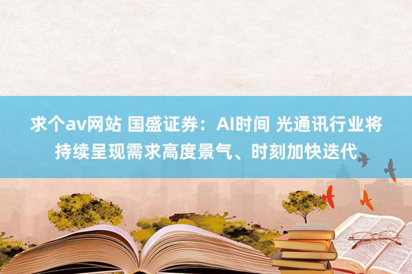 求个av网站 国盛证券：AI时间 光通讯行业将持续呈现需求高度景气、时刻加快迭代