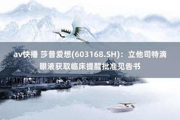 av快播 莎普爱想(603168.SH)：立他司特滴眼液获取临床提醒批准见告书