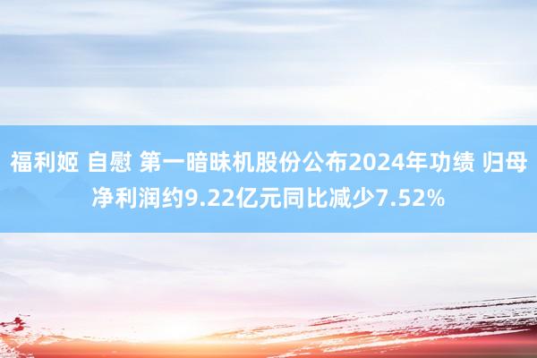 福利姬 自慰 第一暗昧机股份公布2024年功绩 归母净利润约9.22亿元同比减少7.52%