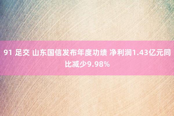 91 足交 山东国信发布年度功绩 净利润1.43亿元同比减少9.98%