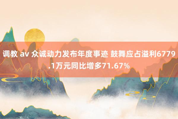 调教 av 众诚动力发布年度事迹 鼓舞应占溢利6779.1万元同比增多71.67%