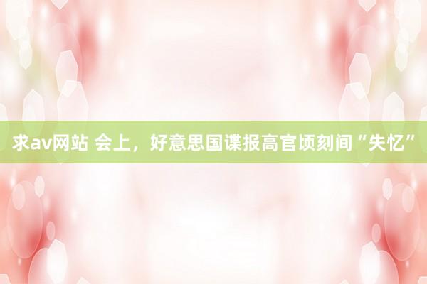 求av网站 会上,好意思国谍报高官顷刻间“失忆”