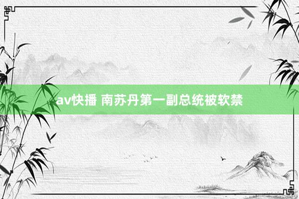 av快播 南苏丹第一副总统被软禁