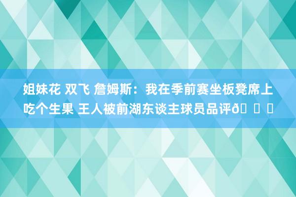 姐妹花 双飞 詹姆斯：我在季前赛坐板凳席上吃个生果 王人被前湖东谈主球员品评🍉
