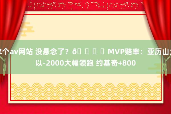求个av网站 没悬念了？🏆️MVP赔率：亚历山大以-2000大幅领跑 约基奇+800