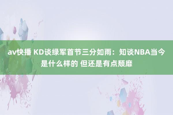 av快播 KD谈绿军首节三分如雨：知谈NBA当今是什么样的 但还是有点颓靡