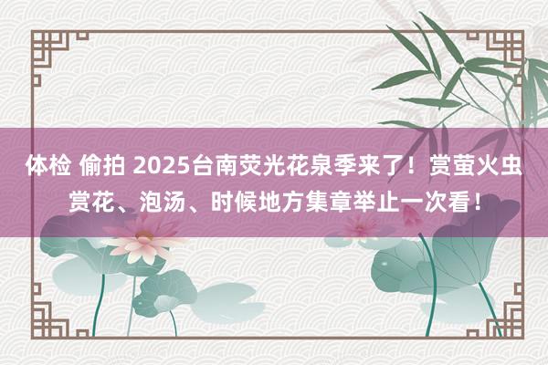 体检 偷拍 2025台南荧光花泉季来了！赏萤火虫赏花、泡汤、时候地方集章举止一次看！