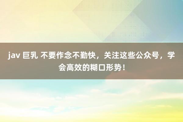 jav 巨乳 不要作念不勤快，关注这些公众号，学会高效的糊口形势！