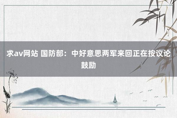 求av网站 国防部：中好意思两军来回正在按议论鼓励