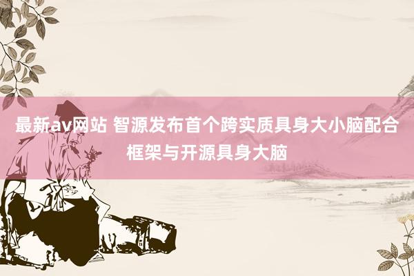 最新av网站 智源发布首个跨实质具身大小脑配合框架与开源具身大脑