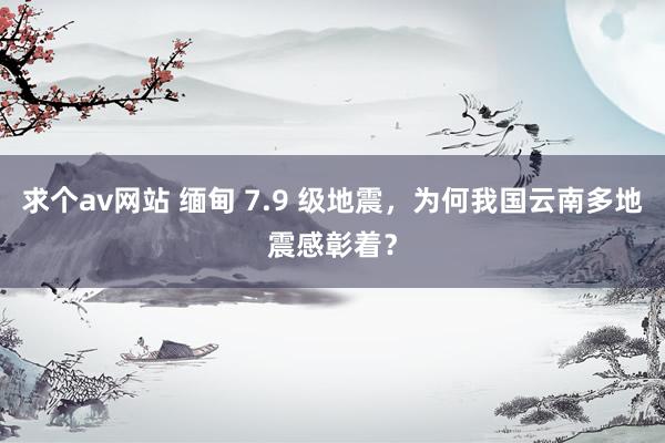 求个av网站 缅甸 7.9 级地震，为何我国云南多地震感彰着？
