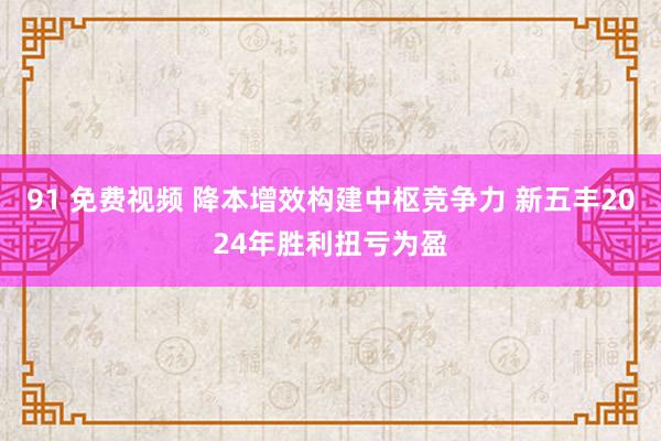 91 免费视频 降本增效构建中枢竞争力 新五丰2024年胜利扭亏为盈