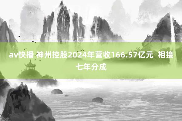 av快播 神州控股2024年营收166.57亿元  相接七年分成