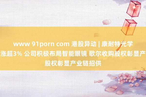 www 91porn com 港股异动 | 康耐特光学(02276)涨超3% 公司积极布局智能眼镜 歌尔收购股权彰显产业链招供