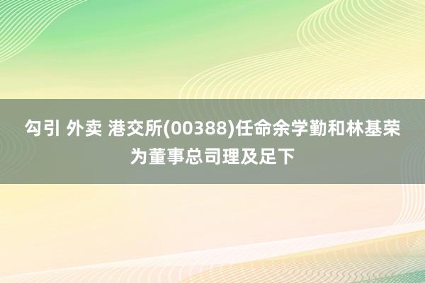 勾引 外卖 港交所(00388)任命余学勤和林基荣为董事总司理及足下