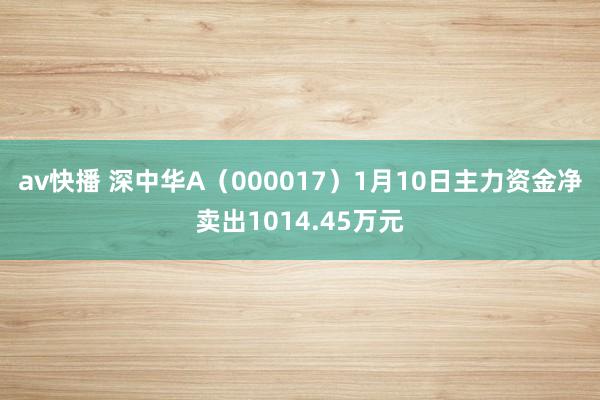 av快播 深中华A（000017）1月10日主力资金净卖出1014.45万元