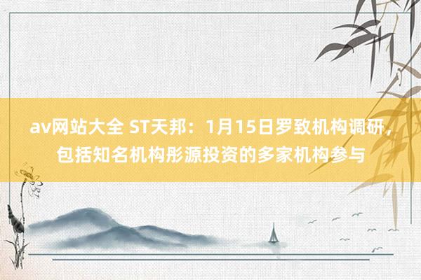 av网站大全 ST天邦：1月15日罗致机构调研，包括知名机构彤源投资的多家机构参与