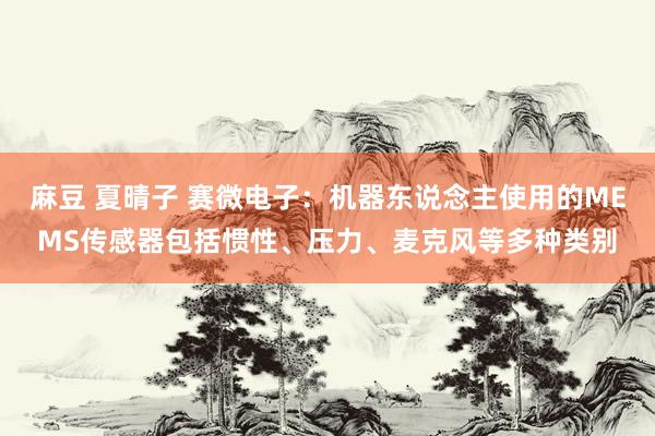 麻豆 夏晴子 赛微电子：机器东说念主使用的MEMS传感器包括惯性、压力、麦克风等多种类别