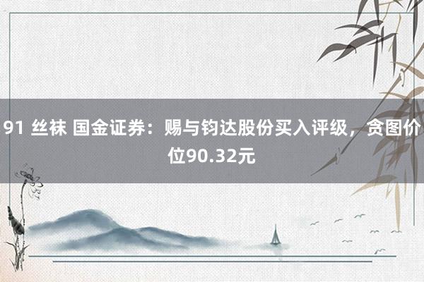 91 丝袜 国金证券：赐与钧达股份买入评级，贪图价位90.32元