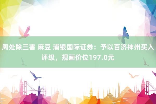 周处除三害 麻豆 浦银国际证券：予以百济神州买入评级，规画价位197.0元