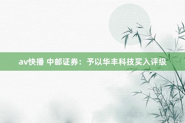av快播 中邮证券：予以华丰科技买入评级
