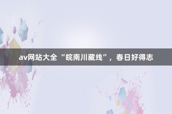 av网站大全 “皖南川藏线”，春日好得志