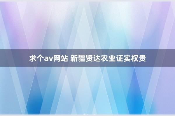 求个av网站 新疆贤达农业证实权贵