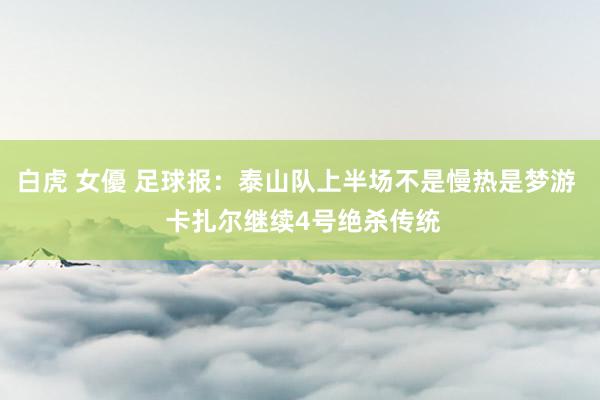 白虎 女優 足球报：泰山队上半场不是慢热是梦游  卡扎尔继续4号绝杀传统