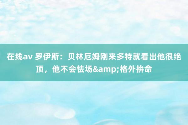 在线av 罗伊斯：贝林厄姆刚来多特就看出他很绝顶，他不会怯场&格外拚命