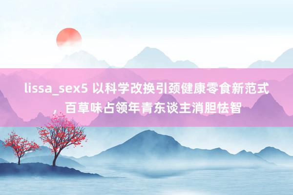 lissa_sex5 以科学改换引颈健康零食新范式，百草味占领年青东谈主消胆怯智