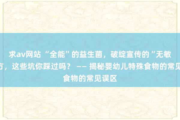 求av网站 “全能”的益生菌，破绽宣传的“无敏”配方，这些坑你踩过吗？ —— 揭秘婴幼儿特殊食物的常见误区